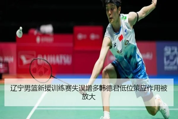 辽宁男篮新援训练赛失误增多韩德君低位策应作用被放大